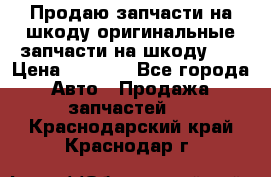 Продаю запчасти на шкоду оригинальные запчасти на шкоду 2  › Цена ­ 4 000 - Все города Авто » Продажа запчастей   . Краснодарский край,Краснодар г.